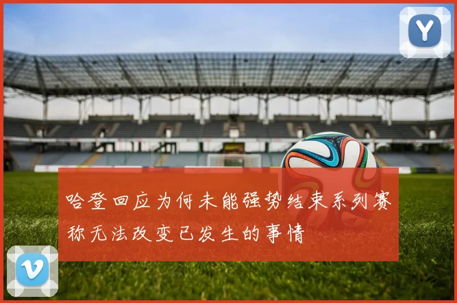 哈登回应为何未能强势结束系列赛称无法改变已发生的事情
