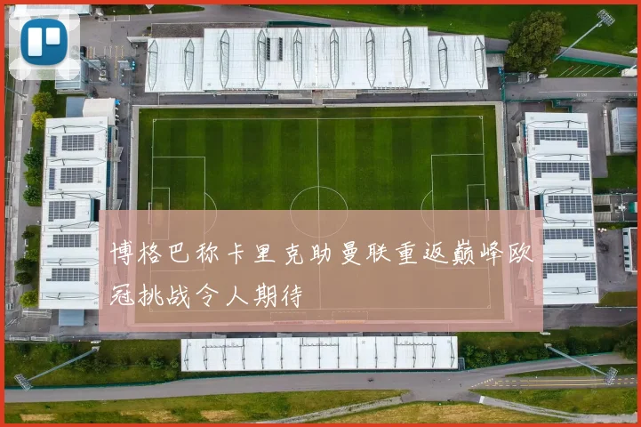 博格巴称卡里克助曼联重返巅峰欧冠挑战令人期待