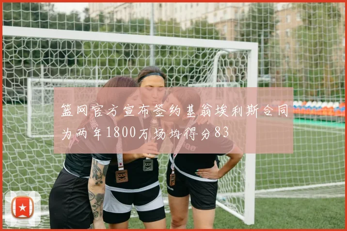 篮网官方宣布签约基翁埃利斯合同为两年1800万场均得分83