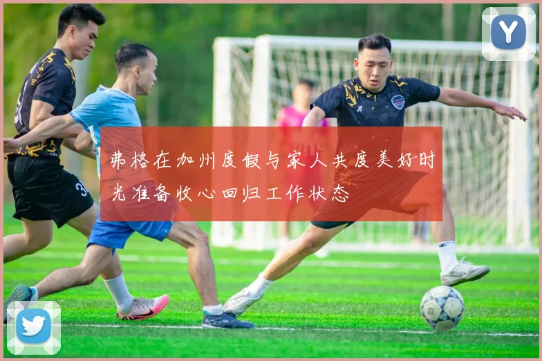 弗格在加州度假与家人共度美好时光准备收心回归工作状态