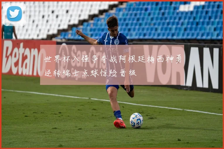 世界杯八强争夺战阿根廷梅西神勇逆转瑞士点球惊险晋级