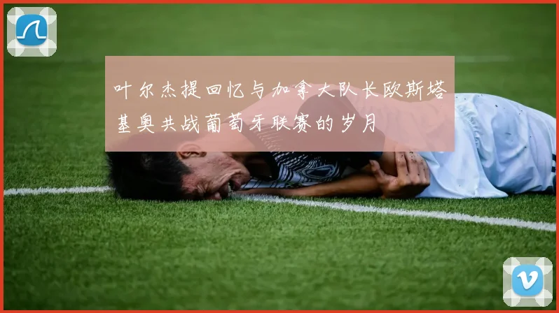 叶尔杰提回忆与加拿大队长欧斯塔基奥共战葡萄牙联赛的岁月