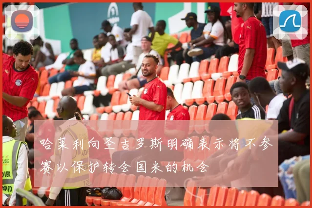 哈莱利向圣吉罗斯明确表示将不参赛以保护转会国米的机会