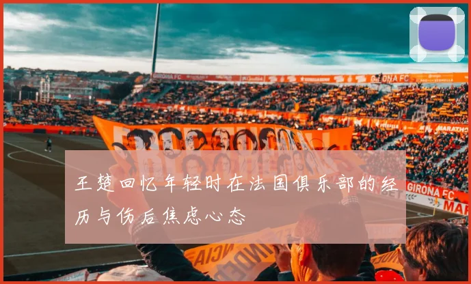 王楚回忆年轻时在法国俱乐部的经历与伤后焦虑心态