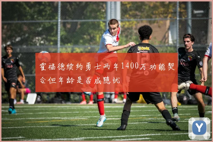 霍福德续约勇士两年1400万功能契合但年龄是否成隐忧