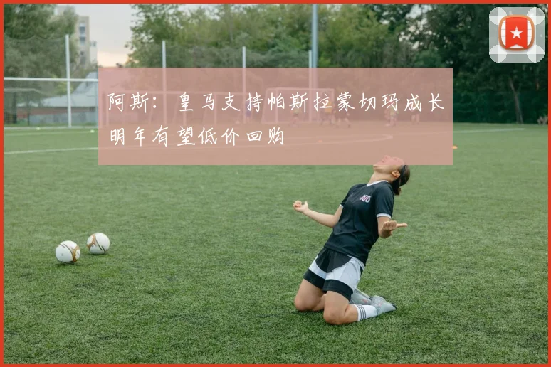 阿斯：皇马支持帕斯拉蒙切玛成长明年有望低价回购