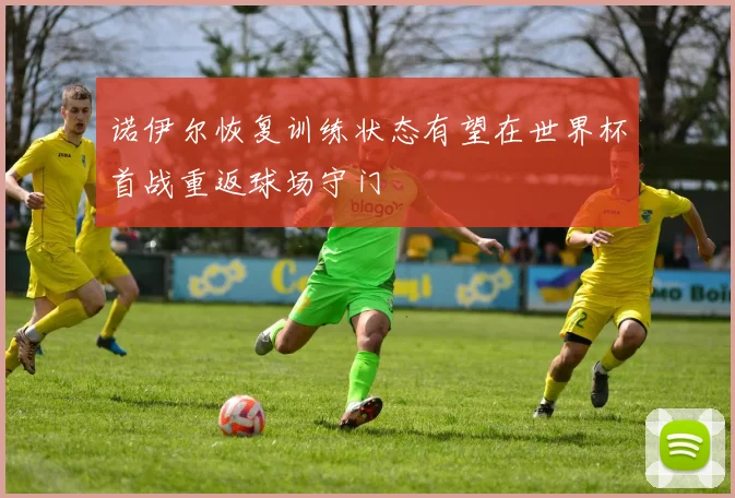 诺伊尔恢复训练状态有望在世界杯首战重返球场守门