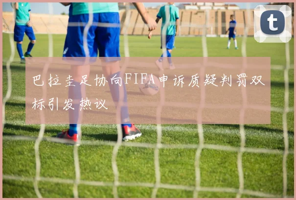 巴拉圭足协向FIFA申诉质疑判罚双标引发热议
