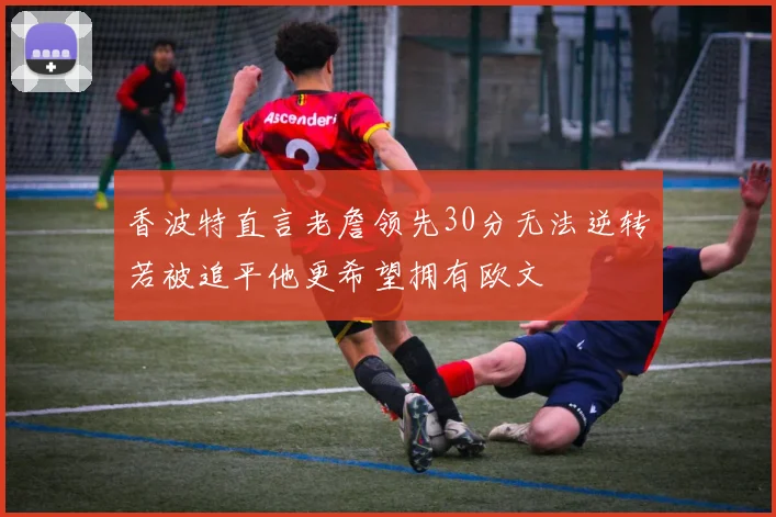 香波特直言老詹领先30分无法逆转若被追平他更希望拥有欧文