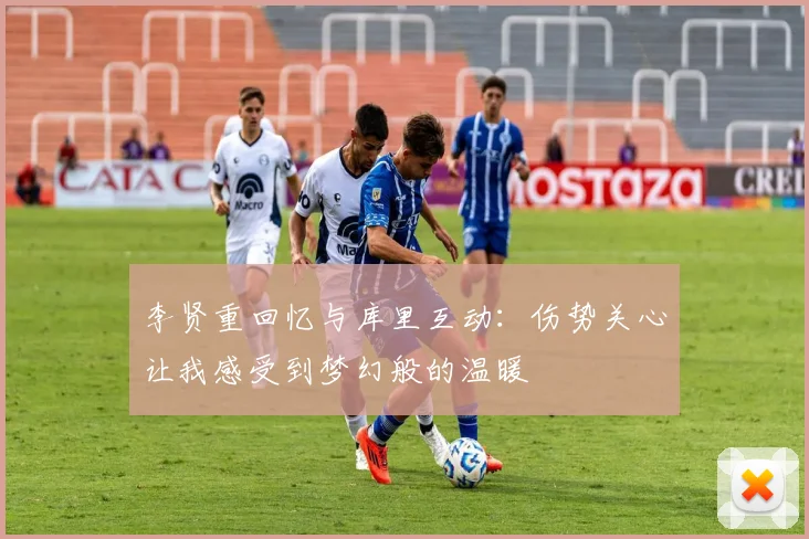 李贤重回忆与库里互动：伤势关心让我感受到梦幻般的温暖