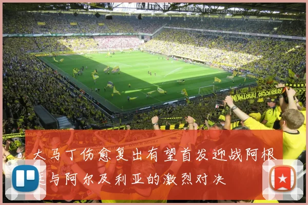 大马丁伤愈复出有望首发迎战阿根廷与阿尔及利亚的激烈对决