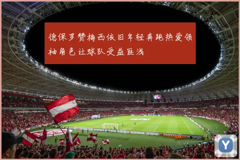 德保罗赞梅西依旧年轻奔跑热爱领袖角色让球队受益匪浅
