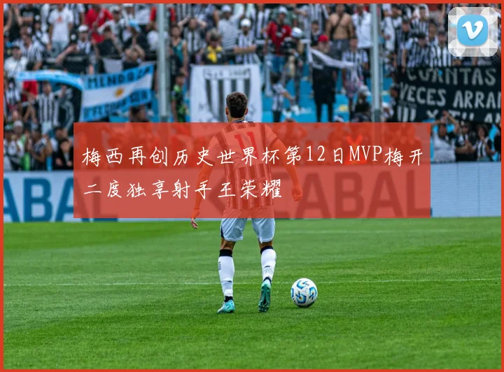 梅西再创历史世界杯第12日MVP梅开二度独享射手王荣耀
