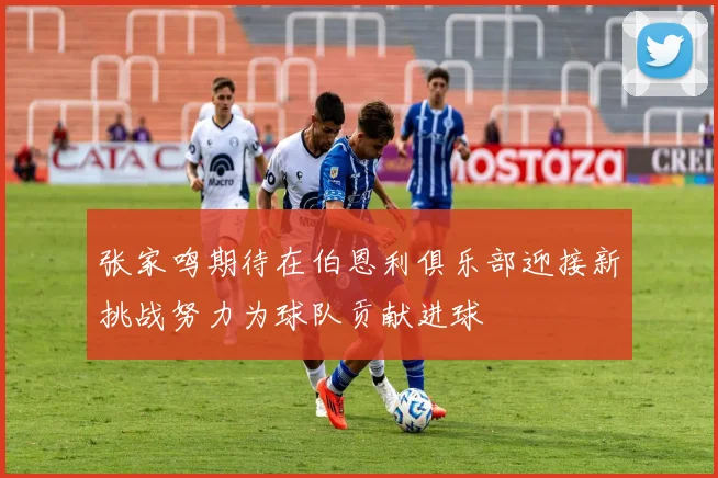 张家鸣期待在伯恩利俱乐部迎接新挑战努力为球队贡献进球