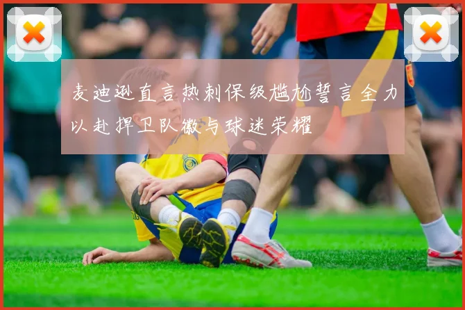 麦迪逊直言热刺保级尴尬誓言全力以赴捍卫队徽与球迷荣耀