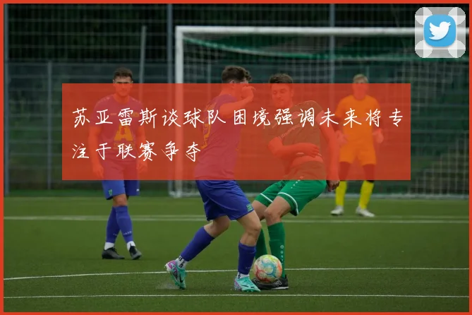 苏亚雷斯谈球队困境强调未来将专注于联赛争夺
