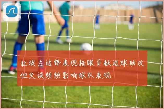 杜埃左边锋表现抢眼贡献进球助攻但失误频频影响球队表现