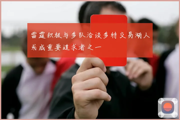 雷霆积极与多队洽谈多特交易湖人或成重要追求者之一