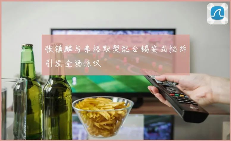 张镇麟与弗格默契配合锡安式挡拆引发全场惊叹