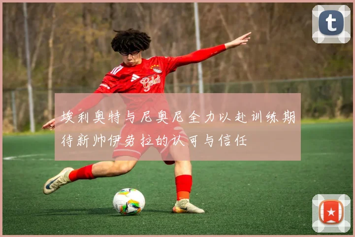 埃利奥特与尼奥尼全力以赴训练期待新帅伊劳拉的认可与信任