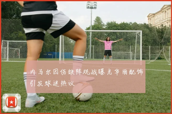 内马尔因伤缺阵观战曝光华丽配饰引发球迷热议