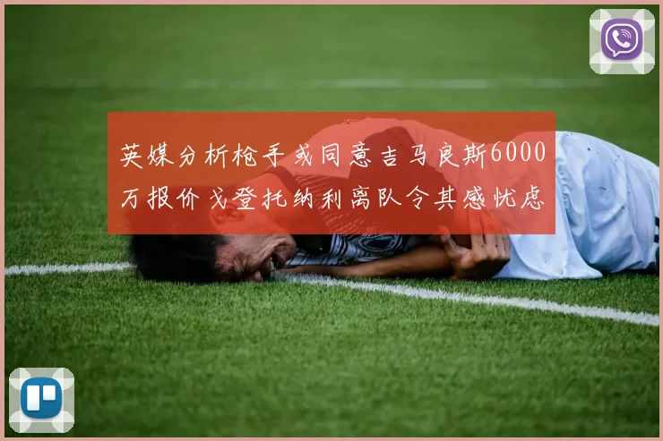 英媒分析枪手或同意吉马良斯6000万报价戈登托纳利离队令其感忧虑