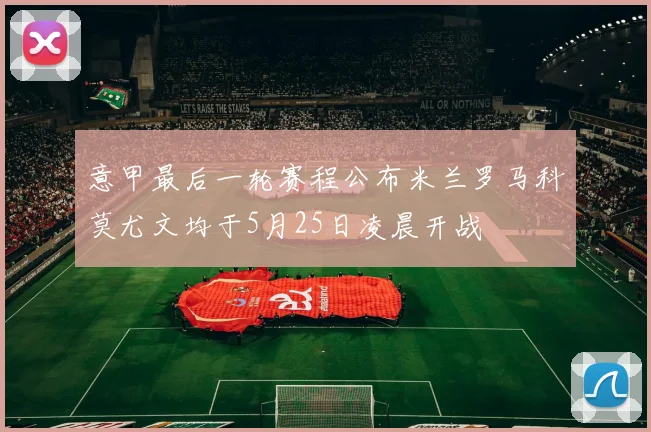意甲最后一轮赛程公布米兰罗马科莫尤文均于5月25日凌晨开战